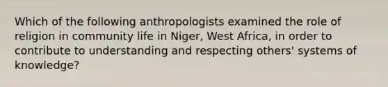 Which of the following anthropologists examined the role of religion in community life in Niger, West Africa, in order to contribute to understanding and respecting others' systems of knowledge?