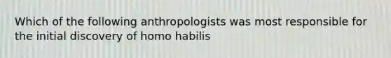 Which of the following anthropologists was most responsible for the initial discovery of homo habilis