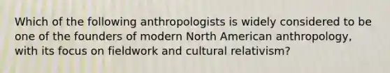 Which of the following anthropologists is widely considered to be one of the founders of modern North American anthropology, with its focus on fieldwork and cultural relativism?