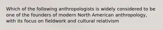 Which of the following anthropologists is widely considered to be one of the founders of modern North American anthropology, with its focus on fieldwork and cultural relativism