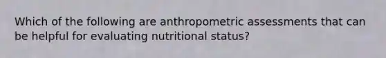 Which of the following are anthropometric assessments that can be helpful for evaluating nutritional status?