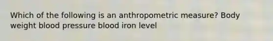 Which of the following is an anthropometric measure? Body weight blood pressure blood iron level