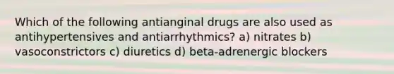 Which of the following antianginal drugs are also used as antihypertensives and antiarrhythmics? a) nitrates b) vasoconstrictors c) diuretics d) beta-adrenergic blockers