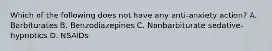 Which of the following does not have any anti-anxiety action? A. Barbiturates B. Benzodiazepines C. Nonbarbiturate sedative-hypnotics D. NSAIDs