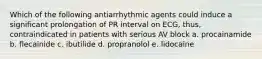 Which of the following antiarrhythmic agents could induce a significant prolongation of PR interval on ECG, thus, contraindicated in patients with serious AV block a. procainamide b. flecainide c. ibutilide d. propranolol e. lidocaine