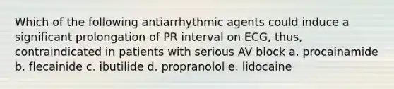 Which of the following antiarrhythmic agents could induce a significant prolongation of PR interval on ECG, thus, contraindicated in patients with serious AV block a. procainamide b. flecainide c. ibutilide d. propranolol e. lidocaine