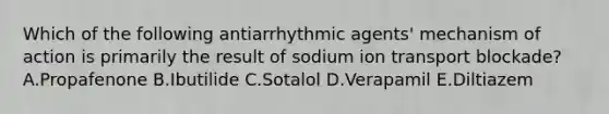 Which of the following antiarrhythmic agents' mechanism of action is primarily the result of sodium ion transport blockade? A.Propafenone B.Ibutilide C.Sotalol D.Verapamil E.Diltiazem