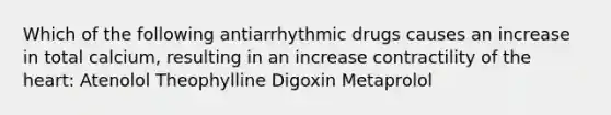 Which of the following antiarrhythmic drugs causes an increase in total calcium, resulting in an increase contractility of the heart: Atenolol Theophylline Digoxin Metaprolol