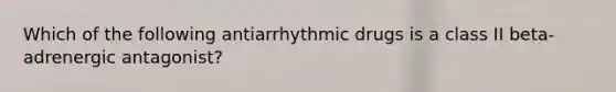 Which of the following antiarrhythmic drugs is a class II beta-adrenergic antagonist?