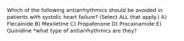 Which of the following antiarrhythmics should be avoided in patients with systolic heart failure? (Select ALL that apply.) A) Flecainide B) Mexiletine C) Propafenone D) Procainamide E) Quinidine *what type of antiarrhythmics are they?