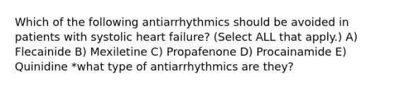 Which of the following antiarrhythmics should be avoided in patients with systolic heart failure? (Select ALL that apply.) A) Flecainide B) Mexiletine C) Propafenone D) Procainamide E) Quinidine *what type of antiarrhythmics are they?