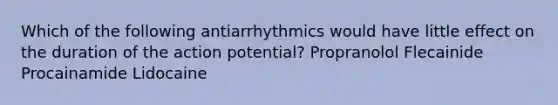 Which of the following antiarrhythmics would have little effect on the duration of the action potential? Propranolol Flecainide Procainamide Lidocaine