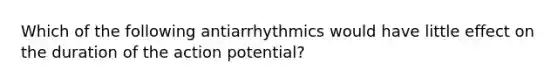 Which of the following antiarrhythmics would have little effect on the duration of the action potential?