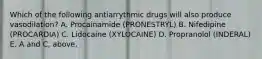 Which of the following antiarrythmic drugs will also produce vasodilation? A. Procainamide (PRONESTRYL) B. Nifedipine (PROCARDIA) C. Lidocaine (XYLOCAINE) D. Propranolol (INDERAL) E. A and C, above.