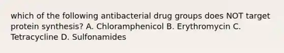 which of the following antibacterial drug groups does NOT target <a href='https://www.questionai.com/knowledge/kVyphSdCnD-protein-synthesis' class='anchor-knowledge'>protein synthesis</a>? A. Chloramphenicol B. Erythromycin C. Tetracycline D. Sulfonamides