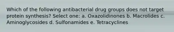 Which of the following antibacterial drug groups does not target protein synthesis? Select one: a. Oxazolidinones b. Macrolides c. Aminoglycosides d. Sulfonamides e. Tetracyclines