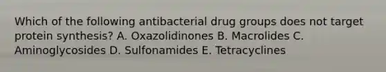 Which of the following antibacterial drug groups does not target protein synthesis? A. Oxazolidinones B. Macrolides C. Aminoglycosides D. Sulfonamides E. Tetracyclines