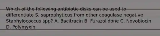 Which of the following antibiotic disks can be used to differentiate S. saprophyticus from other coagulase negative Staphylococcus spp? A. Bacitracin B. Furazolidone C. Novobiocin D. Polymyxin