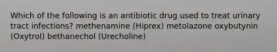 Which of the following is an antibiotic drug used to treat urinary tract infections? methenamine (Hiprex) metolazone oxybutynin (Oxytrol) bethanechol (Urecholine)