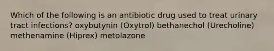 Which of the following is an antibiotic drug used to treat urinary tract infections? oxybutynin (Oxytrol) bethanechol (Urecholine) methenamine (Hiprex) metolazone