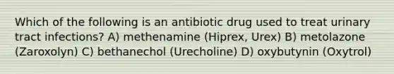 Which of the following is an antibiotic drug used to treat urinary tract infections? A) methenamine (Hiprex, Urex) B) metolazone (Zaroxolyn) C) bethanechol (Urecholine) D) oxybutynin (Oxytrol)