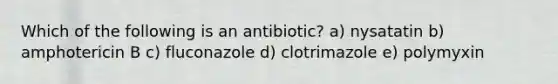 Which of the following is an antibiotic? a) nysatatin b) amphotericin B c) fluconazole d) clotrimazole e) polymyxin