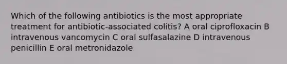 Which of the following antibiotics is the most appropriate treatment for antibiotic-associated colitis? A oral ciprofloxacin B intravenous vancomycin C oral sulfasalazine D intravenous penicillin E oral metronidazole