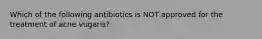 Which of the following antibiotics is NOT approved for the treatment of acne vugaris?