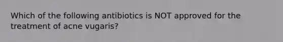 Which of the following antibiotics is NOT approved for the treatment of acne vugaris?