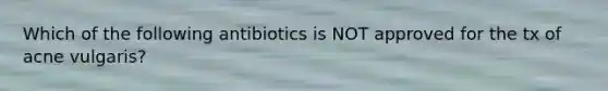 Which of the following antibiotics is NOT approved for the tx of acne vulgaris?