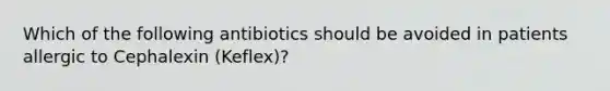 Which of the following antibiotics should be avoided in patients allergic to Cephalexin (Keflex)?