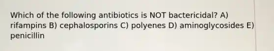 Which of the following antibiotics is NOT bactericidal? A) rifampins B) cephalosporins C) polyenes D) aminoglycosides E) penicillin