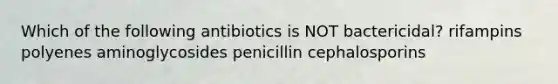 Which of the following antibiotics is NOT bactericidal? rifampins polyenes aminoglycosides penicillin cephalosporins