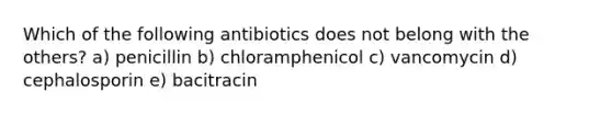 Which of the following antibiotics does not belong with the others? a) penicillin b) chloramphenicol c) vancomycin d) cephalosporin e) bacitracin