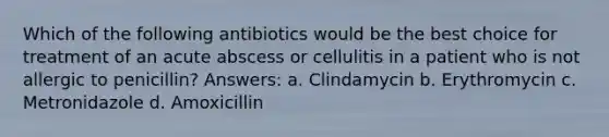 Which of the following antibiotics would be the best choice for treatment of an acute abscess or cellulitis in a patient who is not allergic to penicillin? Answers: a. Clindamycin b. Erythromycin c. Metronidazole d. Amoxicillin