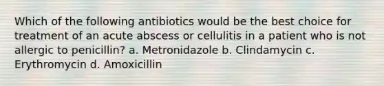 Which of the following antibiotics would be the best choice for treatment of an acute abscess or cellulitis in a patient who is not allergic to penicillin? a. Metronidazole b. Clindamycin c. Erythromycin d. Amoxicillin