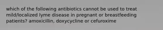 which of the following antibiotics cannot be used to treat mild/localized lyme disease in pregnant or breastfeeding patients? amoxicillin, doxycycline or cefuroxime