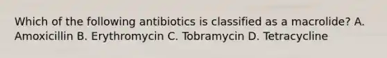 Which of the following antibiotics is classified as a macrolide? A. Amoxicillin B. Erythromycin C. Tobramycin D. Tetracycline