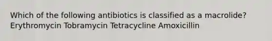 Which of the following antibiotics is classified as a macrolide? Erythromycin Tobramycin Tetracycline Amoxicillin