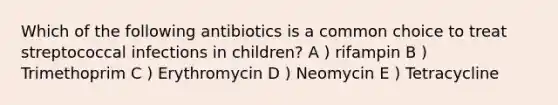 Which of the following antibiotics is a common choice to treat streptococcal infections in children? A ) rifampin B ) Trimethoprim C ) Erythromycin D ) Neomycin E ) Tetracycline