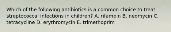 Which of the following antibiotics is a common choice to treat streptococcal infections in children? A. rifampin B. neomycin C. tetracycline D. erythromycin E. trimethoprim