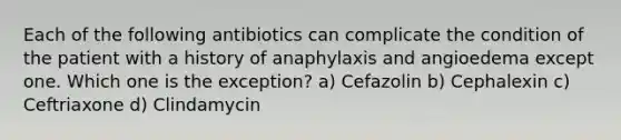 Each of the following antibiotics can complicate the condition of the patient with a history of anaphylaxis and angioedema except one. Which one is the exception? a) Cefazolin b) Cephalexin c) Ceftriaxone d) Clindamycin