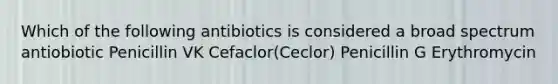 Which of the following antibiotics is considered a broad spectrum antiobiotic Penicillin VK Cefaclor(Ceclor) Penicillin G Erythromycin