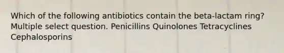 Which of the following antibiotics contain the beta-lactam ring? Multiple select question. Penicillins Quinolones Tetracyclines Cephalosporins