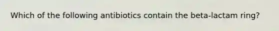 Which of the following antibiotics contain the beta-lactam ring?