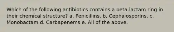 Which of the following antibiotics contains a beta-lactam ring in their chemical structure? a. Penicillins. b. Cephalosporins. c. Monobactam d. Carbapenems e. All of the above.