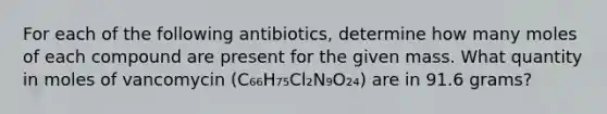 For each of the following antibiotics, determine how many moles of each compound are present for the given mass. What quantity in moles of vancomycin (C₆₆H₇₅Cl₂N₉O₂₄) are in 91.6 grams?