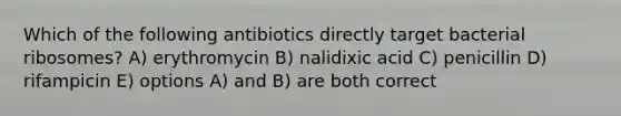 Which of the following antibiotics directly target bacterial ribosomes? A) erythromycin B) nalidixic acid C) penicillin D) rifampicin E) options A) and B) are both correct