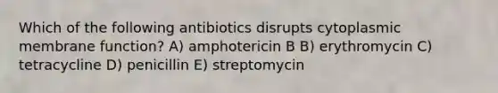 Which of the following antibiotics disrupts cytoplasmic membrane function? A) amphotericin B B) erythromycin C) tetracycline D) penicillin E) streptomycin