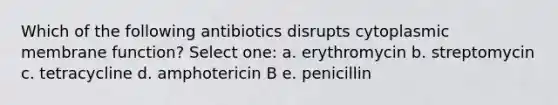 Which of the following antibiotics disrupts cytoplasmic membrane function? Select one: a. erythromycin b. streptomycin c. tetracycline d. amphotericin B e. penicillin